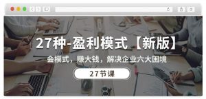 27种盈利模式【新版】会模式，赚大钱，解决企业六大困境 (27节课)-金融资料分享