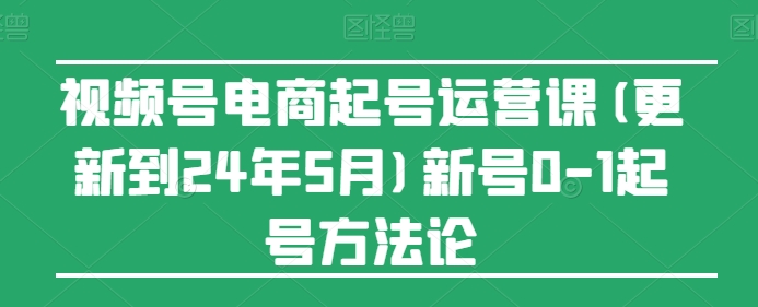 视频号电商起号运营课(更新到24年5月)新号0-1起号方法论-金融资料分享