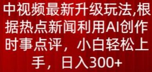 中视频最新升级玩法，根据热点新闻利用AI创作时事点评，日入300+【揭秘】-金融资料分享