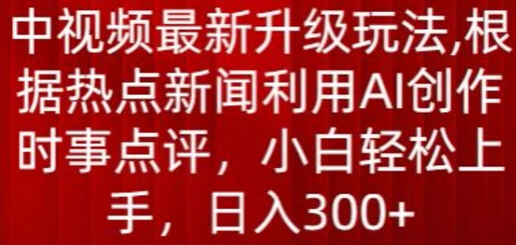 中视频最新升级玩法，根据热点新闻利用AI创作时事点评，日入300+【揭秘】-金融资料分享