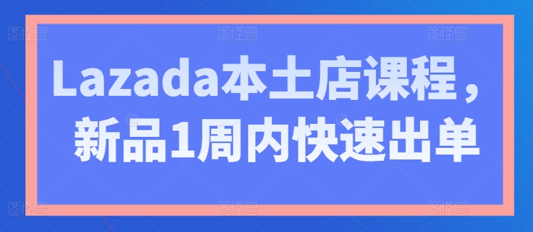 Lazada本土店课程,新品1周内快速出单-金融资料分享