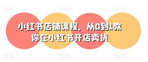 小红书店铺课程,从0到1教你在小红书开店卖货-金融资料分享