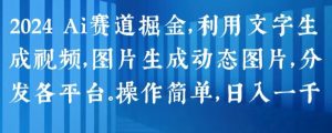 2024 Ai赛道掘金,利用文字生成视频,图片生成动态图片,分发各平台,操作简单,日入1k【揭秘】-金融资料分享