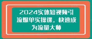 2024实体短视频引流爆单实操课,快速成为流量大师-金融资料分享