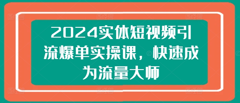 2024实体短视频引流爆单实操课，快速成为流量大师-金融资料分享