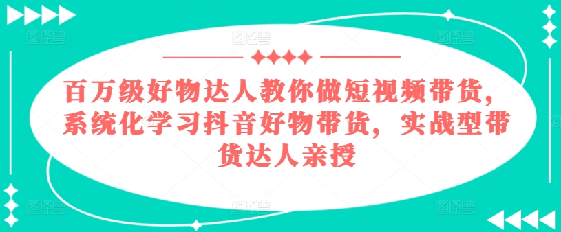 百万级好物达人教你做短视频带货，系统化学习抖音好物带货，实战型带货达人亲授-金融资料分享
