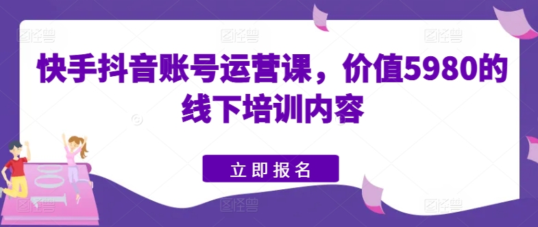 快手抖音账号运营课，价值5980的线下培训内容-金融资料分享