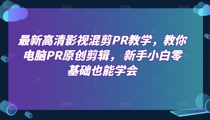 最新高清影视混剪PR教学，教你电脑PR原创剪辑， 新手小白零基础也能学会-金融资料分享