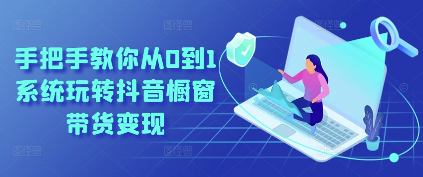 手把手教你从0到1系统玩转抖音橱窗带货变现-金融资料分享