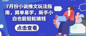 7月份小说推文玩法指南，简单易学，新手小白也能轻松搞钱-金融资料分享
