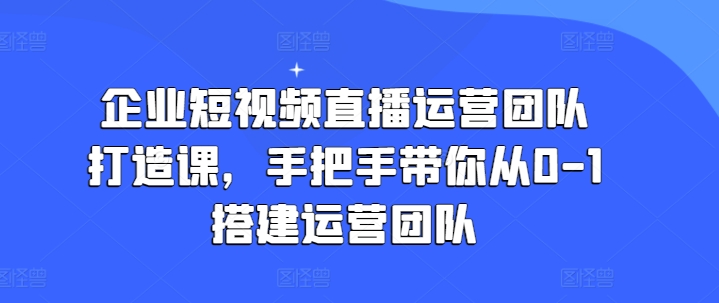 企业短视频直播运营团队打造课,手把手带你从0-1搭建运营团队-金融资料分享