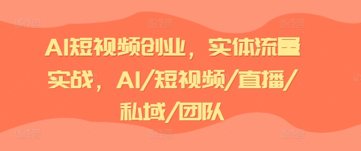 AI短视频创业，实体流量实战，AI/短视频/直播/私域/团队-金融资料分享