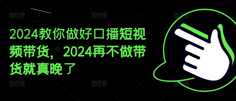 2024教你做好口播短视频带货，2024再不做带货就真晚了-金融资料分享