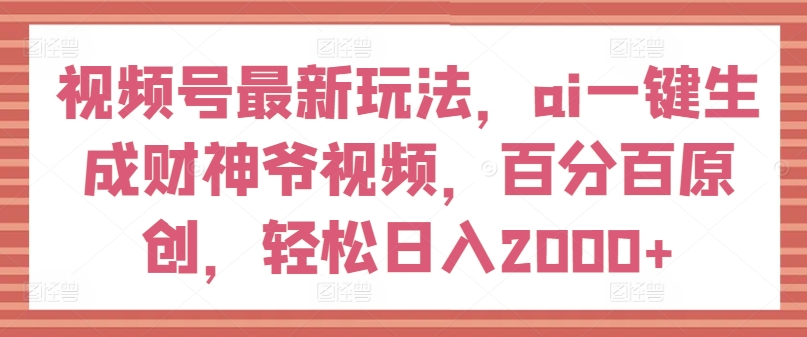 视频号最新玩法,ai一键生成财神爷视频,百分百原创,轻松日入2000+【揭秘】-金融资料分享