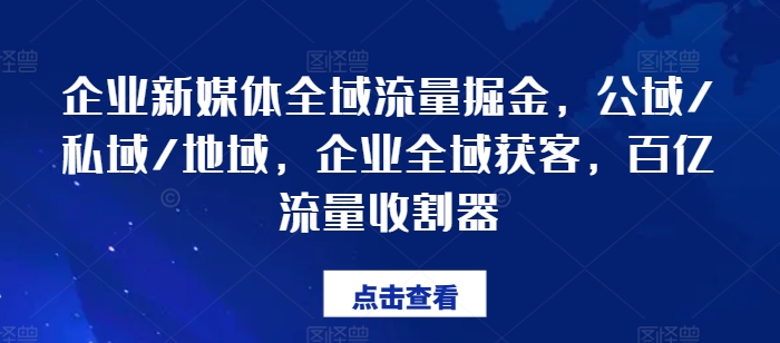 企业新媒体全域流量掘金,公域/私域/地域,企业全域获客,百亿流量收割器-金融资料分享