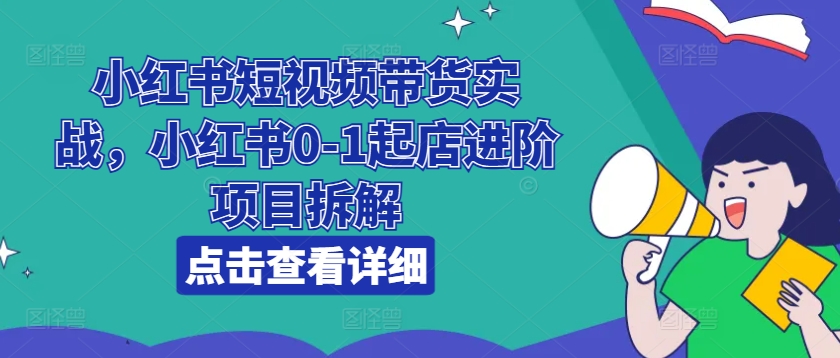 小红书短视频带货实战,小红书0-1起店进阶项目拆解-金融资料分享