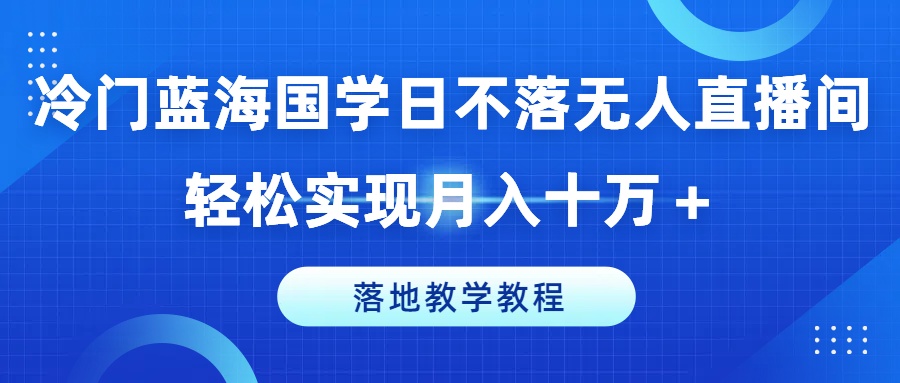 冷门蓝海国学日不落无人直播间,轻松实现月入十万+,落地教学教程【揭秘】-金融资料分享