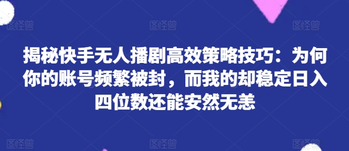 揭秘快手无人播剧高效策略技巧：为何你的账号频繁被封，而我的却稳定日入四位数还能安然无恙【揭秘】-金融资料分享