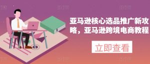 亚马逊核心选品推广新攻略，亚马逊跨境电商教程-金融资料分享
