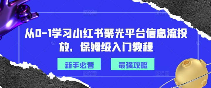 从0-1学习小红书聚光平台信息流投放，保姆级入门教程-金融资料分享