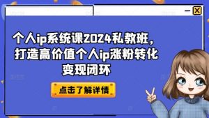 个人ip系统课2024私教班,打造高价值个人ip涨粉转化变现闭环-金融资料分享