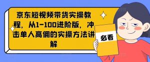 京东短视频带货实操教程,从1-100进阶版,冲击单人高佣的实操方法讲解-金融资料分享