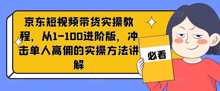 京东短视频带货实操教程,从1-100进阶版,冲击单人高佣的实操方法讲解-金融资料分享