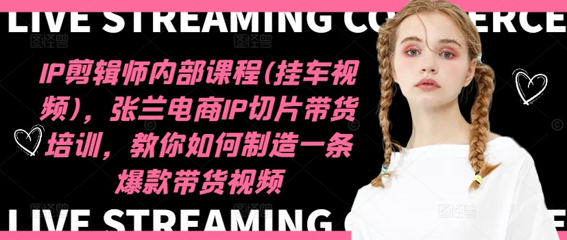IP剪辑师内部课程(挂车视频),张兰电商IP切片带货培训,教你如何制造一条爆款带货视频-金融资料分享