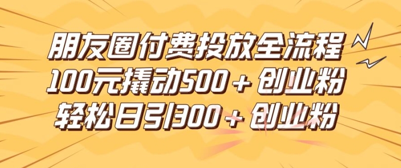 朋友圈高效付费投放全流程，100元撬动500+创业粉，日引流300加精准创业粉【揭秘】-金融资料分享