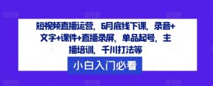 短视频直播运营，6月底线下课，录音+文字+课件+直播录屏，单品起号，主播培训，千川打法等-金融资料分享