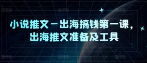 小说推文—出海搞钱第一课，出海推文准备及工具-金融资料分享