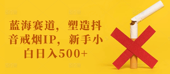 蓝海赛道,塑造抖音戒烟IP,新手小白日入500+【揭秘】-金融资料分享