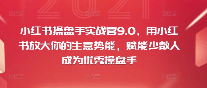 小红书操盘手实战营9.0，用小红书放大你的生意势能，赋能少数人成为优秀操盘手-金融资料分享