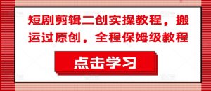 短剧剪辑二创实操教程，搬运过原创，全程保姆级教程-金融资料分享