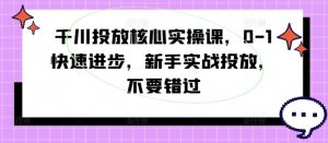 千川投放核心实操课，0-1快速进步，新手实战投放，不要错过-金融资料分享