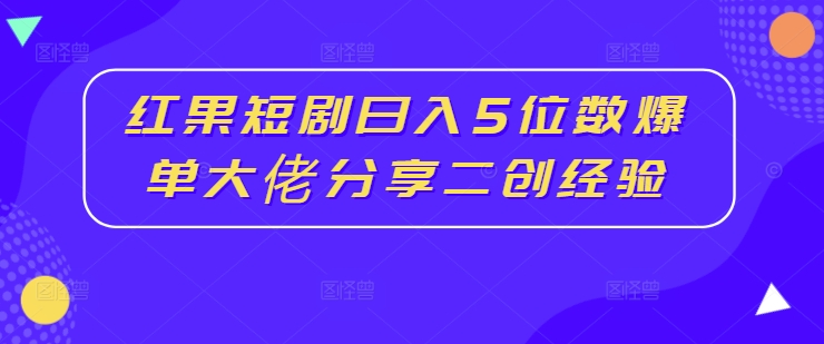 红果短剧日入5位数爆单大佬分享二创经验-金融资料分享