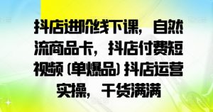 抖店进阶线下课,自然流商品卡,抖店付费短视频(单爆品)抖店运营实操,干货满满-金融资料分享