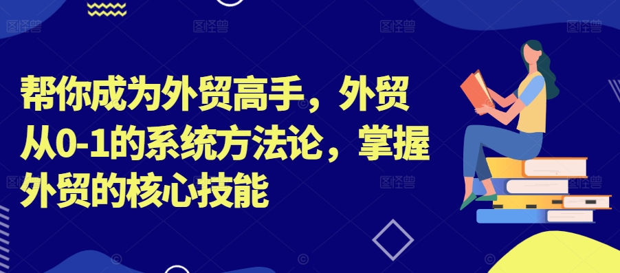 帮你成为外贸高手，外贸从0-1的系统方法论，掌握外贸的核心技能-金融资料分享