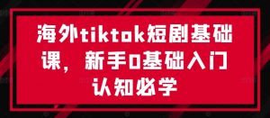 海外tiktok短剧基础课,新手0基础入门认知必学-金融资料分享