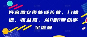 抖音图文带货成长营，门槛低、收益高，从0到1带你学全流程-金融资料分享