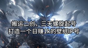 搬运二创,三天螺旋起号,打造一个日赚1k的壁纸IP号【揭秘】-金融资料分享