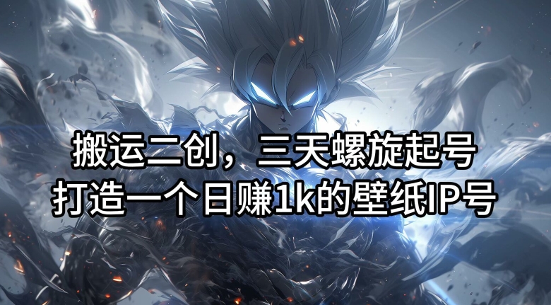 搬运二创,三天螺旋起号,打造一个日赚1k的壁纸IP号【揭秘】-金融资料分享