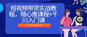 短视频带货实战教程,随心推课程+千川入门课-金融资料分享