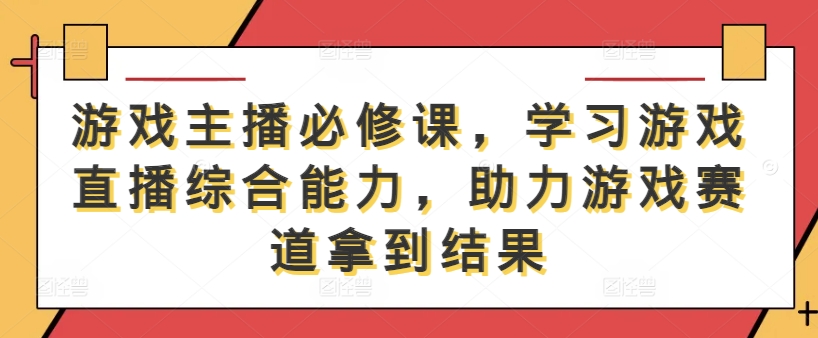 游戏主播必修课，学习游戏直播综合能力，助力游戏赛道拿到结果-金融资料分享