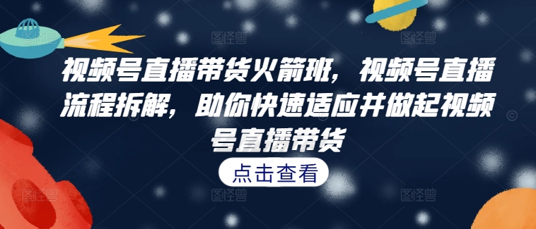 视频号直播带货火箭班,视频号直播流程拆解,助你快速适应并做起视频号直播带货-金融资料分享