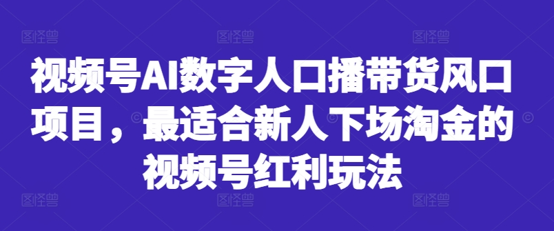 视频号AI数字人口播带货风口项目，最适合新人下场淘金的视频号红利玩法-金融资料分享