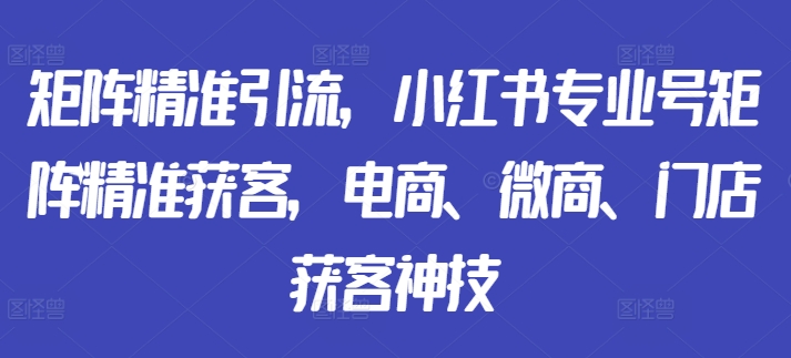 矩阵精准引流,小红书专业号矩阵精准获客,电商、微商、门店获客神技-金融资料分享