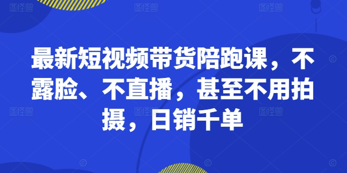 最新短视频带货陪跑课,不露脸、不直播,甚至不用拍摄,日销千单-金融资料分享