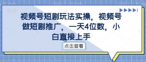 视频号短剧玩法实操，视频号做短剧推广，一天4位数，小白直接上手-金融资料分享