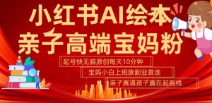 小红书AI绘本,亲子赛道高端宝妈粉,起号快,五分钟无脑原创,小白宝妈上班族轻松玩赚副业-金融资料分享